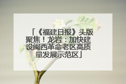 《福建日报》头版聚焦！龙岩：加快建设闽西革命老区高质量发展示范区