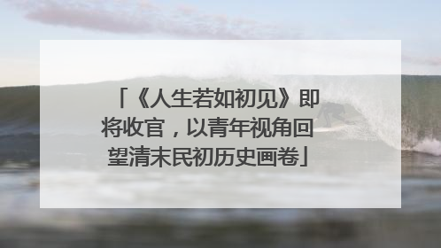 《人生若如初见》即将收官，以青年视角回望清末民初历史画卷