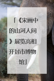 《宋画中的山河人间》展览亮相开封市博物馆