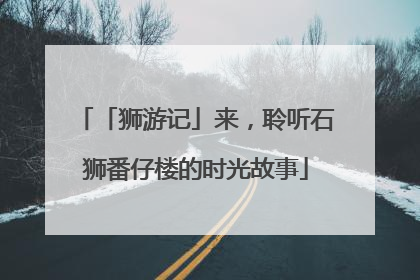 「狮游记」来，聆听石狮番仔楼的时光故事