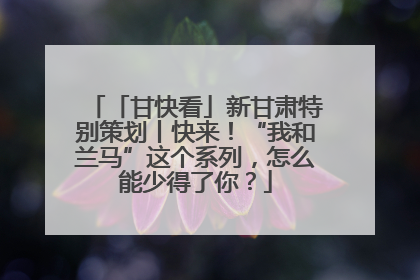 「甘快看」新甘肃特别策划丨快来！“我和兰马”这个系列，怎么能少得了你？