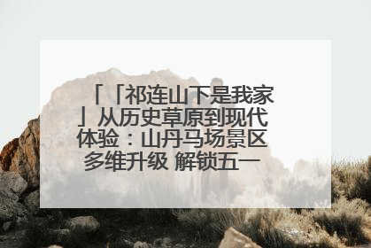 「祁连山下是我家」从历史草原到现代体验：山丹马场景区多维升级 解锁五一文旅新玩法