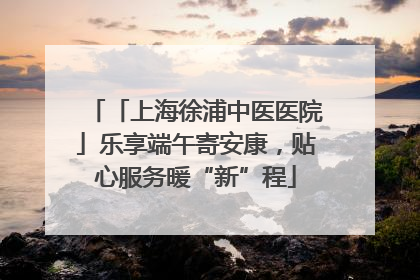 「上海徐浦中医医院」乐享端午寄安康，贴心服务暖“新”程