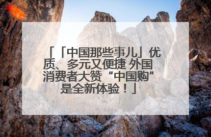 「中国那些事儿」优质、多元又便捷 外国消费者大赞“中国购”是全新体验！