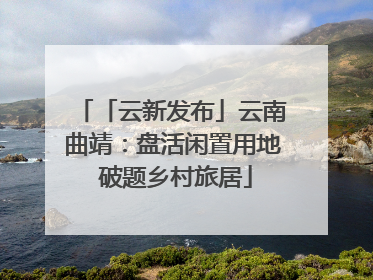 「云新发布」云南曲靖：盘活闲置用地 破题乡村旅居