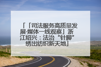 「司法服务高质量发展·媒体一线观察」浙江绍兴：法治“针脚”绣出纺织新天地