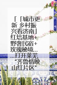 「城市更新 乡村振兴看济南」红培基地+野奢民宿+玫瑰秘境……打开莱芜“齐鲁情映山红片区”的破圈秘籍