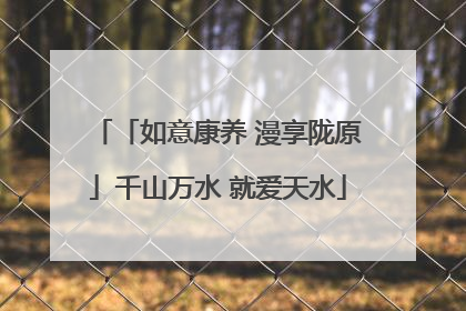 「如意康养 漫享陇原」千山万水 就爱天水