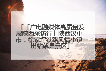 「广电融媒体高质量发展陕西采访行」陕西汉中市：徐家坪铁路风情小镇 出站就是景区