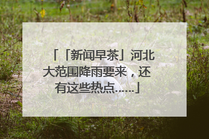 「新闻早茶」河北大范围降雨要来，还有这些热点……