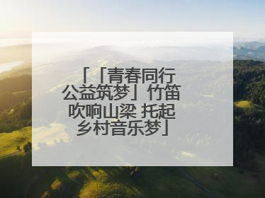 「青春同行 公益筑梦」竹笛吹响山梁 托起乡村音乐梦