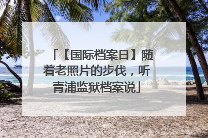 【国际档案日】随着老照片的步伐，听青浦监狱档案说