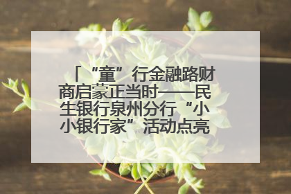 “童”行金融路财商启蒙正当时——民生银行泉州分行“小小银行家”活动点亮少年金融第一课