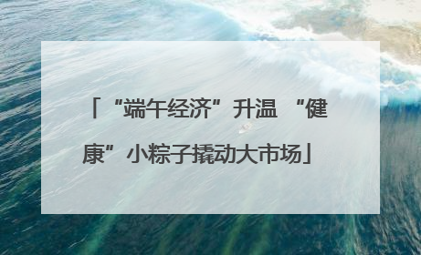 “端午经济”升温 “健康”小粽子撬动大市场