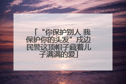 “你保护别人 我保护你的头发”戍边民警这顶帽子藏着儿子满满的爱