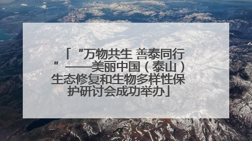 “万物共生 善泰同行”——美丽中国（泰山）生态修复和生物多样性保护研讨会成功举办