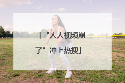 “人人视频崩了”冲上热搜