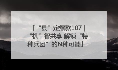 “县”定爆款107｜“机”智共享 解锁“特种兵团”的N种可能