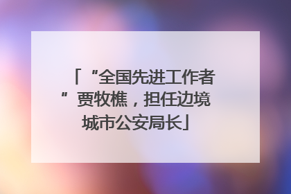“全国先进工作者”贾牧樵，担任边境城市公安局长