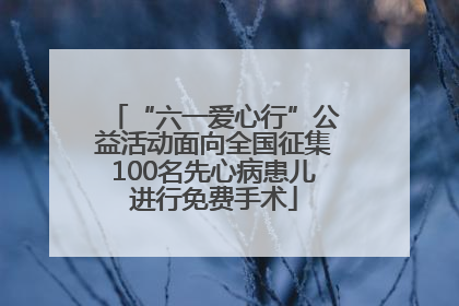 “六一爱心行”公益活动面向全国征集100名先心病患儿进行免费手术