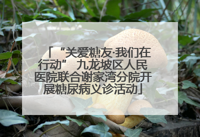 “关爱糖友·我们在行动” 九龙坡区人民医院联合谢家湾分院开展糖尿病义诊活动