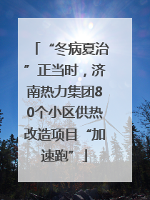 “冬病夏治”正当时，济南热力集团80个小区供热改造项目“加速跑”