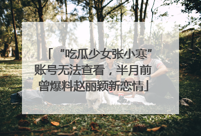 “吃瓜少女张小寒”账号无法查看，半月前曾爆料赵丽颖新恋情