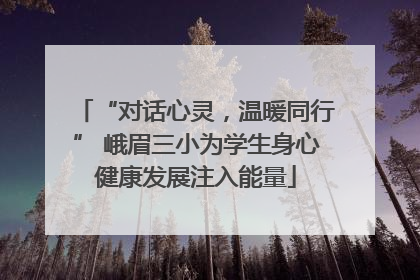 “对话心灵，温暖同行” 峨眉三小为学生身心健康发展注入能量