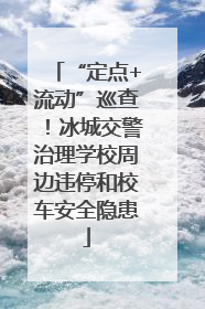 “定点+流动”巡查！冰城交警治理学校周边违停和校车安全隐患