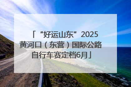 “好运山东”2025黄河口（东营）国际公路自行车赛定档6月
