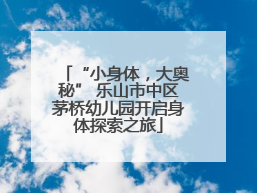 “小身体，大奥秘” 乐山市中区茅桥幼儿园开启身体探索之旅