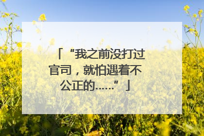“我之前没打过官司，就怕遇着不公正的……”