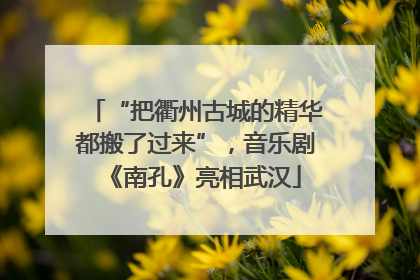 “把衢州古城的精华都搬了过来”，音乐剧《南孔》亮相武汉