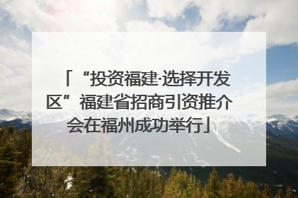 “投资福建·选择开发区”福建省招商引资推介会在福州成功举行