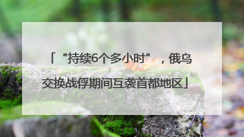 “持续6个多小时”，俄乌交换战俘期间互袭首都地区