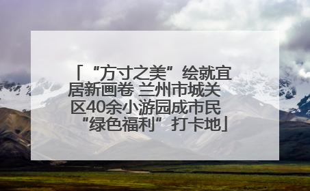 “方寸之美”绘就宜居新画卷 兰州市城关区40余小游园成市民“绿色福利”打卡地