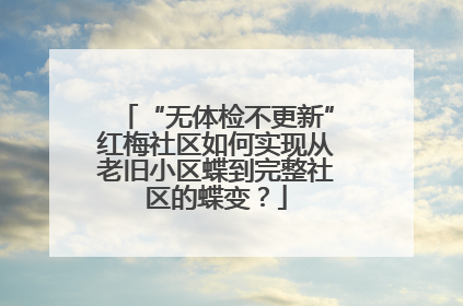 “无体检不更新”红梅社区如何实现从老旧小区蝶到完整社区的蝶变？