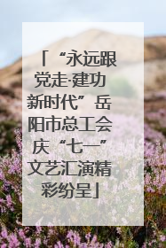 “永远跟党走·建功新时代”岳阳市总工会庆“七一”文艺汇演精彩纷呈