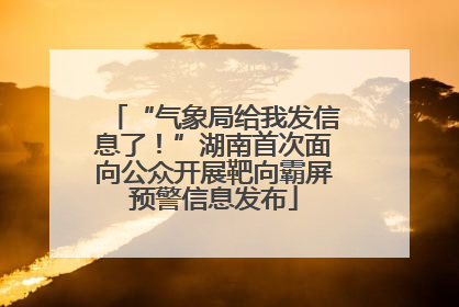 “气象局给我发信息了！”湖南首次面向公众开展靶向霸屏预警信息发布
