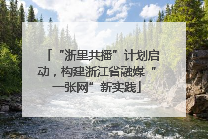 “浙里共播”计划启动，构建浙江省融媒“一张网”新实践