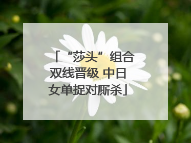 “莎头”组合双线晋级 中日女单捉对厮杀