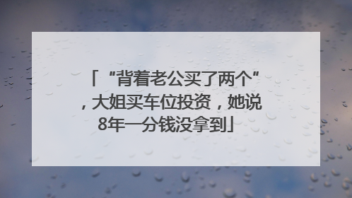 “背着老公买了两个”，大姐买车位投资，她说8年一分钱没拿到