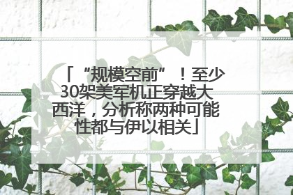 “规模空前”！至少30架美军机正穿越大西洋，分析称两种可能性都与伊以相关