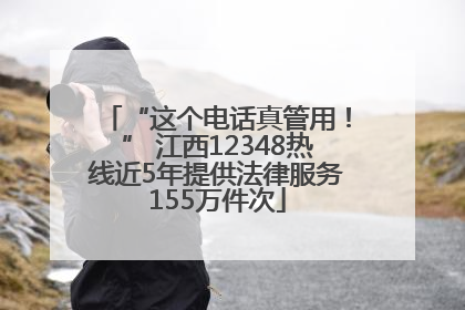 “这个电话真管用！” 江西12348热线近5年提供法律服务155万件次