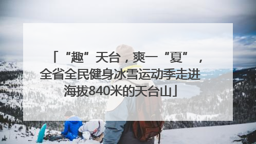 “趣”天台，爽一“夏”，全省全民健身冰雪运动季走进海拔840米的天台山