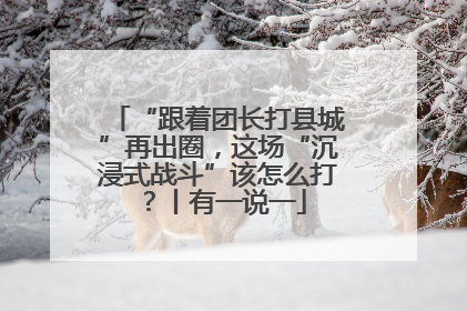 “跟着团长打县城”再出圈，这场“沉浸式战斗”该怎么打？丨有一说一