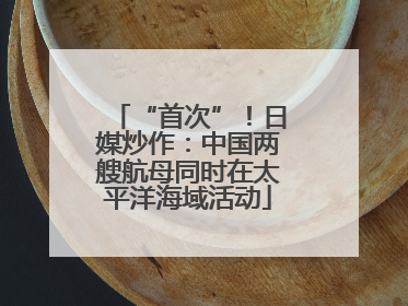 “首次”！日媒炒作：中国两艘航母同时在太平洋海域活动
