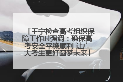 王宁检查高考组织保障工作时强调：确保高考安全平稳顺利 让广大考生更好圆梦未来