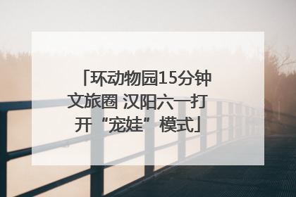 环动物园15分钟文旅圈 汉阳六一打开“宠娃”模式