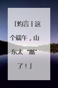 灼言丨这个端午，山东太“燃”了！